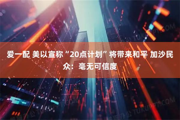 爱一配 美以宣称“20点计划”将带来和平 加沙民众：毫无可信度