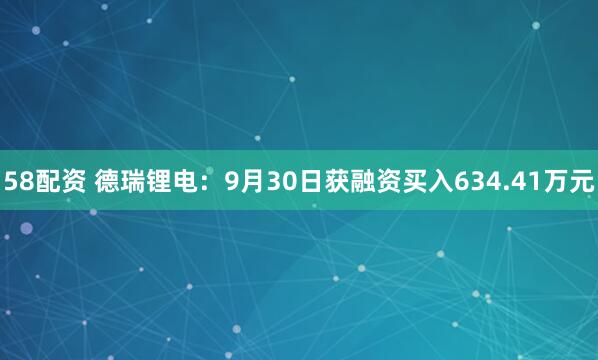 58配资 德瑞锂电：9月30日获融资买入634.41万元