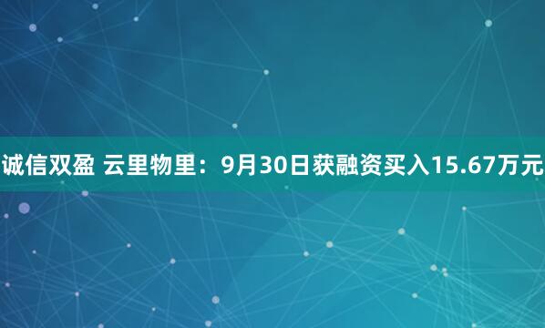 诚信双盈 云里物里：9月30日获融资买入15.67万元