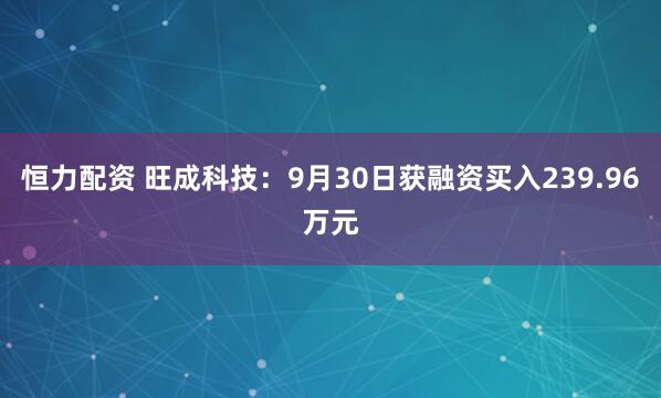 恒力配资 旺成科技：9月30日获融资买入239.96万元