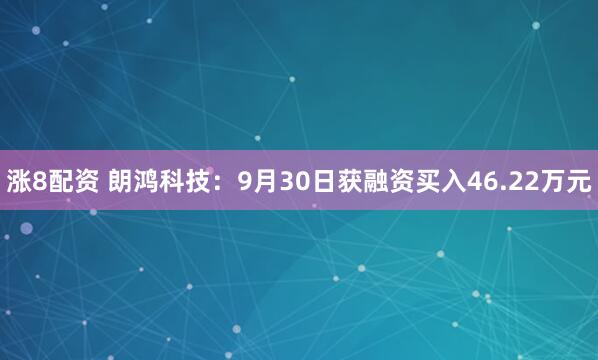 涨8配资 朗鸿科技：9月30日获融资买入46.22万元