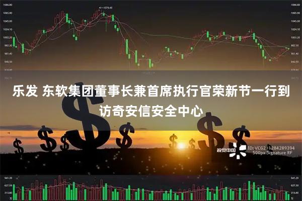 乐发 东软集团董事长兼首席执行官荣新节一行到访奇安信安全中心