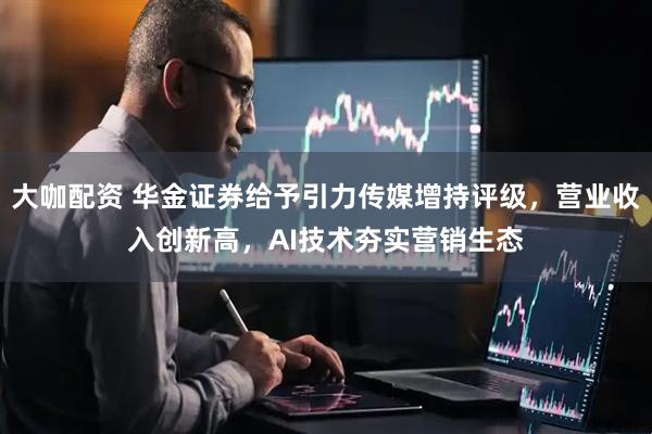 大咖配资 华金证券给予引力传媒增持评级，营业收入创新高，AI技术夯实营销生态