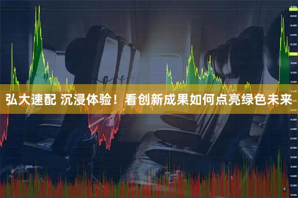 弘大速配 沉浸体验！看创新成果如何点亮绿色未来