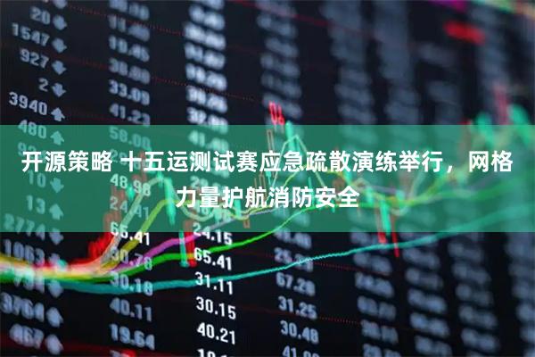 开源策略 十五运测试赛应急疏散演练举行，网格力量护航消防安全
