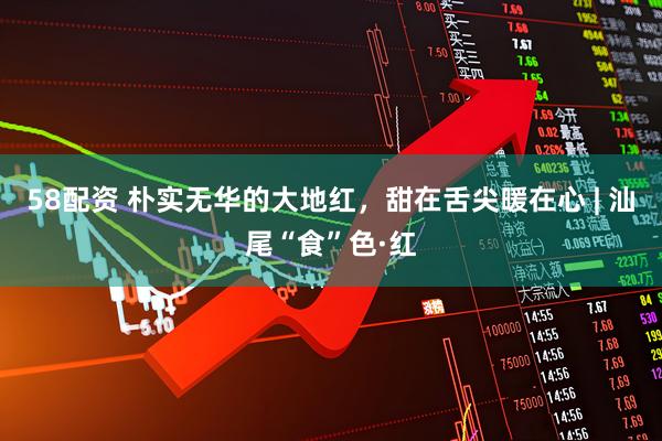 58配资 朴实无华的大地红，甜在舌尖暖在心 | 汕尾“食”色·红