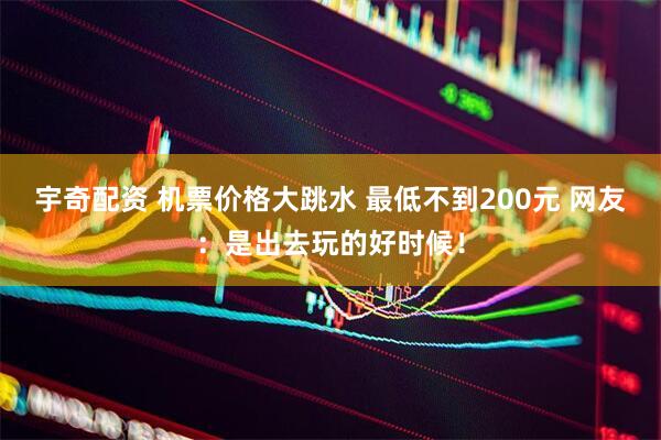 宇奇配资 机票价格大跳水 最低不到200元 网友：是出去玩的好时候！