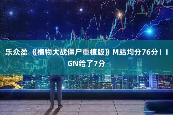 乐众盈 《植物大战僵尸重植版》M站均分76分！IGN给了7分