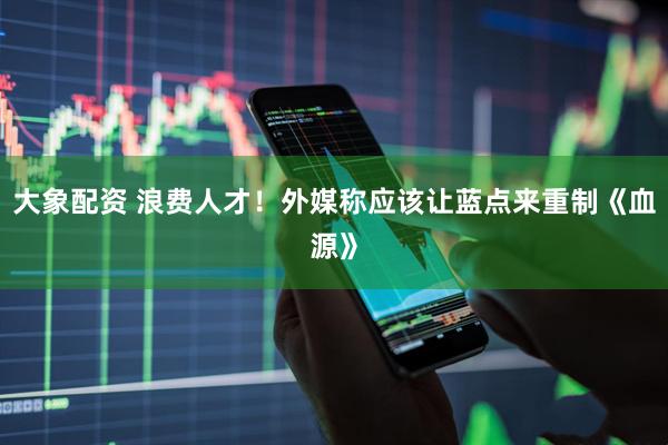 大象配资 浪费人才！外媒称应该让蓝点来重制《血源》