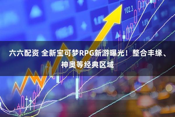 六六配资 全新宝可梦RPG新游曝光！整合丰缘、神奥等经典区域