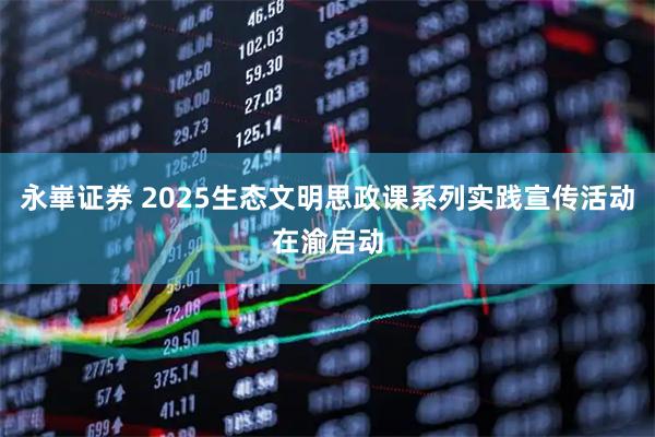 永崋证券 2025生态文明思政课系列实践宣传活动在渝启动