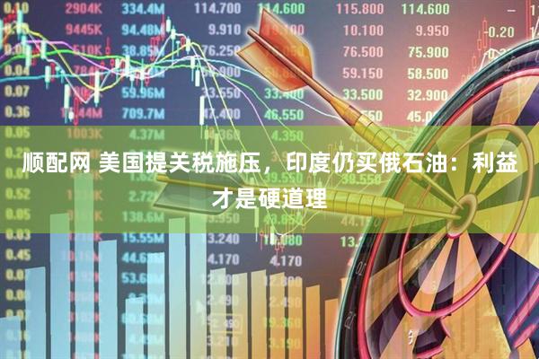 顺配网 美国提关税施压，印度仍买俄石油：利益才是硬道理