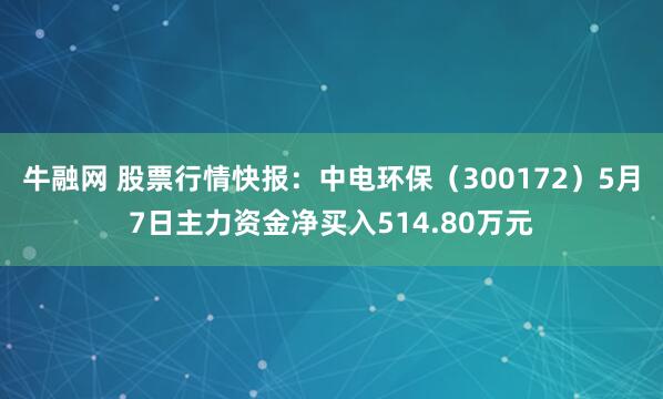 牛融网 股票行情快报：中电环保（300172）5月7日主力资金净买入514.80万元