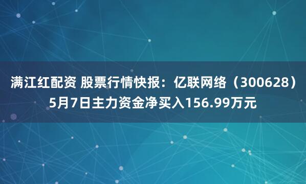 满江红配资 股票行情快报：亿联网络（300628）5月7日主力资金净买入156.99万元
