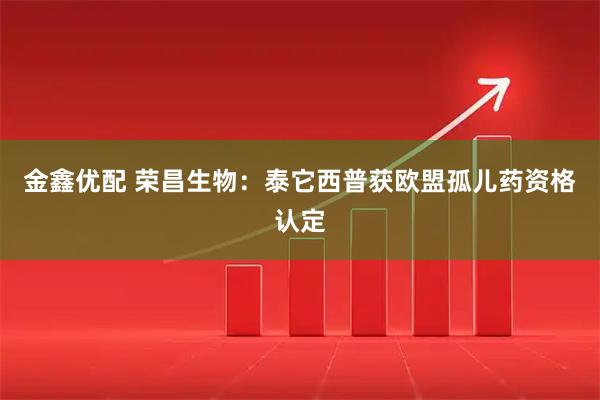 金鑫优配 荣昌生物：泰它西普获欧盟孤儿药资格认定
