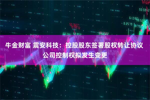 牛金财富 震安科技：控股股东签署股权转让协议 公司控制权拟发生变更