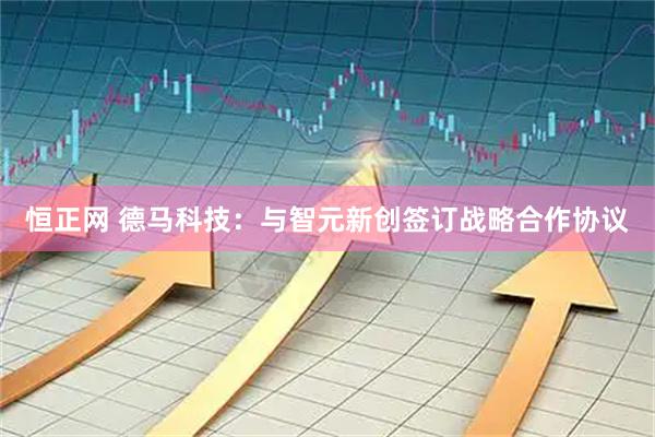恒正网 德马科技：与智元新创签订战略合作协议
