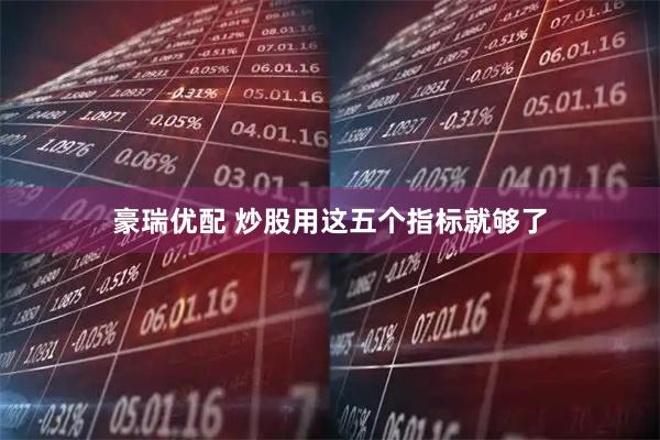 豪瑞优配 炒股用这五个指标就够了