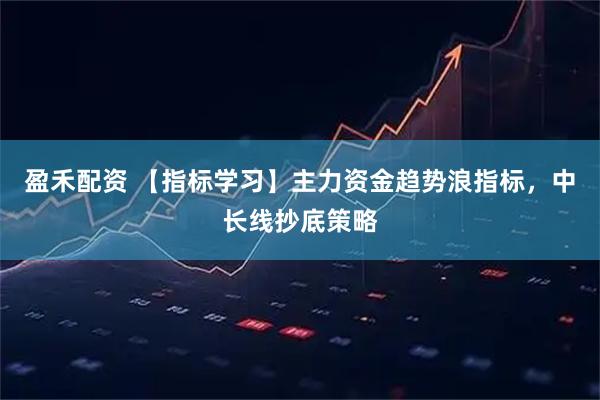 盈禾配资 【指标学习】主力资金趋势浪指标，中长线抄底策略