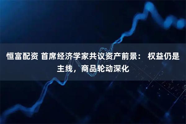 恒富配资 首席经济学家共议资产前景： 权益仍是主线，商品轮动深化
