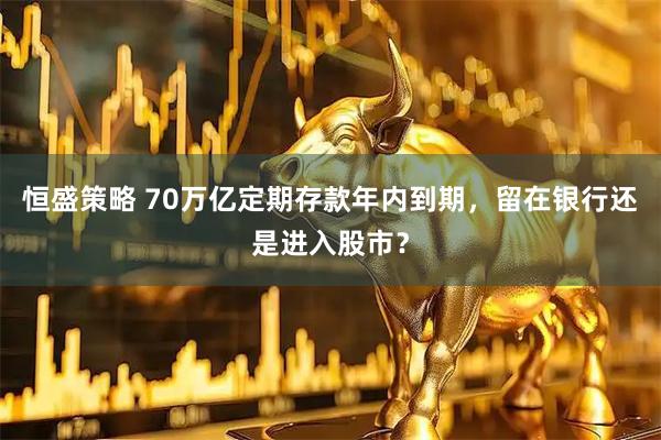 恒盛策略 70万亿定期存款年内到期，留在银行还是进入股市？