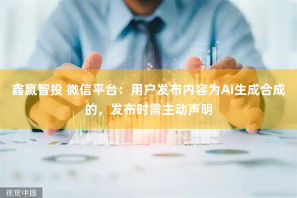 鑫赢智投 微信平台：用户发布内容为AI生成合成的，发布时需主动声明