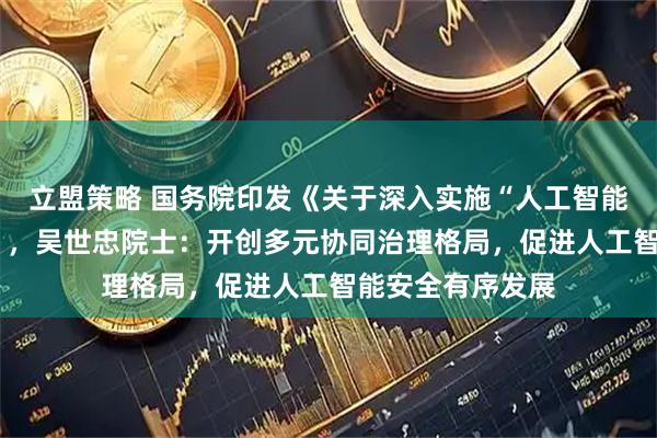 立盟策略 国务院印发《关于深入实施“人工智能+”行动的意见》，吴世忠院士：开创多元协同治理格局，促进人工智能安全有序发展