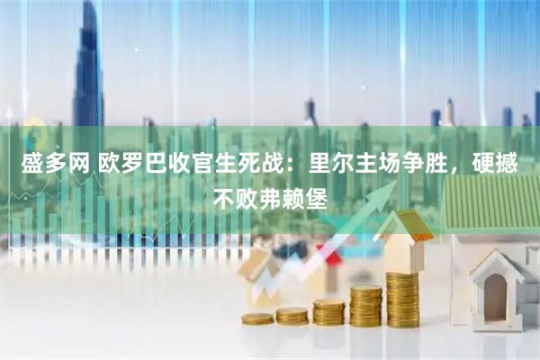 盛多网 欧罗巴收官生死战：里尔主场争胜，硬撼不败弗赖堡