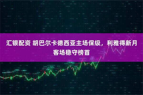 汇银配资 胡巴尔卡德西亚主场保级，利雅得新月客场稳守榜首