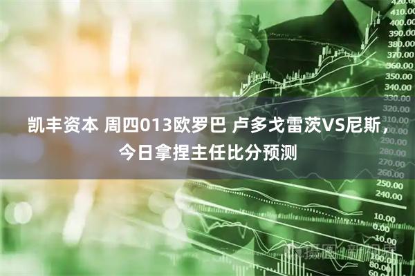 凯丰资本 周四013欧罗巴 卢多戈雷茨VS尼斯，今日拿捏主任比分预测