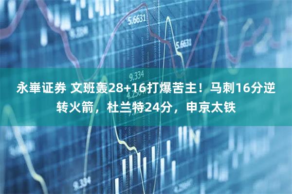 永崋证券 文班轰28+16打爆苦主！马刺16分逆转火箭，杜兰特24分，申京太铁
