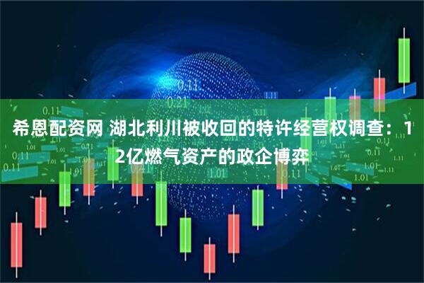 希恩配资网 湖北利川被收回的特许经营权调查：12亿燃气资产的政企博弈