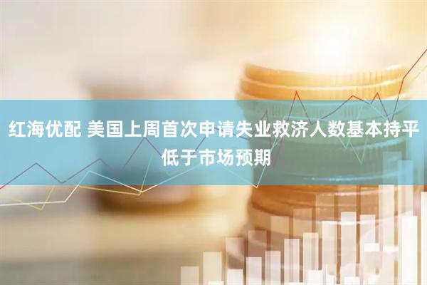 红海优配 美国上周首次申请失业救济人数基本持平 低于市场预期
