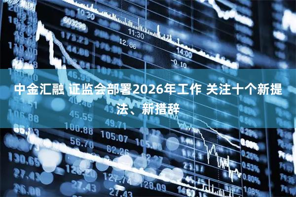中金汇融 证监会部署2026年工作 关注十个新提法、新措辞