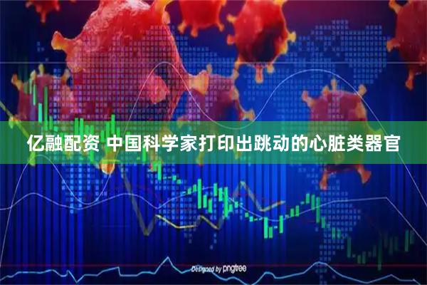 亿融配资 中国科学家打印出跳动的心脏类器官