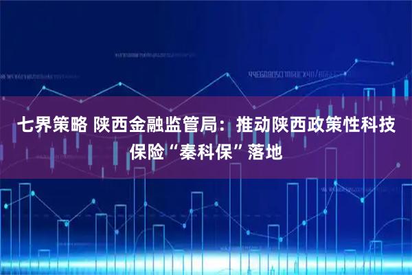七界策略 陕西金融监管局：推动陕西政策性科技保险“秦科保”落地