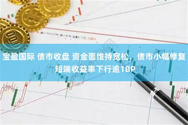 宝盈国际 债市收盘 资金面维持宽松，债市小幅修复 短端收益率下行逾1BP