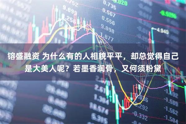 镕盛融资 为什么有的人相貌平平，却总觉得自己是大美人呢？若墨香润骨，又何须粉黛