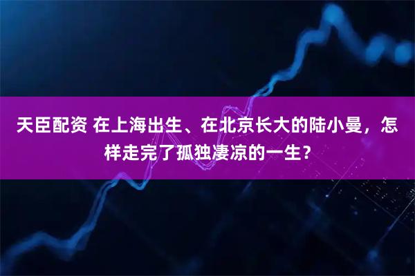 天臣配资 在上海出生、在北京长大的陆小曼，怎样走完了孤独凄凉的一生？