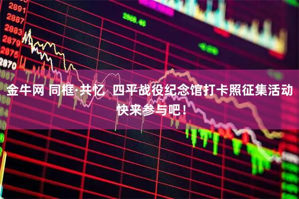 金牛网 同框·共忆  四平战役纪念馆打卡照征集活动 快来参与吧！