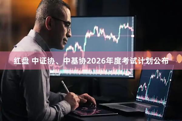 红盘 中证协、中基协2026年度考试计划公布