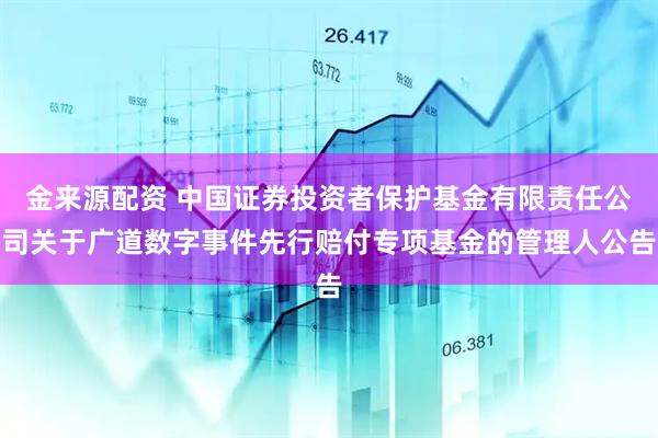 金来源配资 中国证券投资者保护基金有限责任公司关于广道数字事件先行赔付专项基金的管理人公告