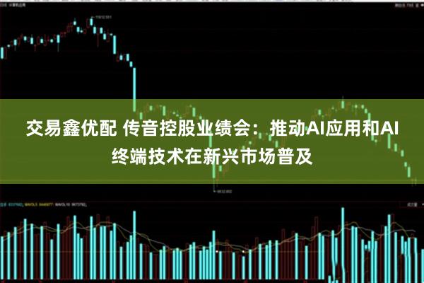 交易鑫优配 传音控股业绩会：推动AI应用和AI终端技术在新兴市场普及