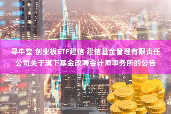 寻牛堂 创业板ETF建信 建信基金管理有限责任公司关于旗下基金改聘会计师事务所的公告
