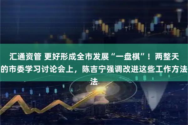 汇通资管 更好形成全市发展“一盘棋”！两整天的市委学习讨论会上，陈吉宁强调改进这些工作方法