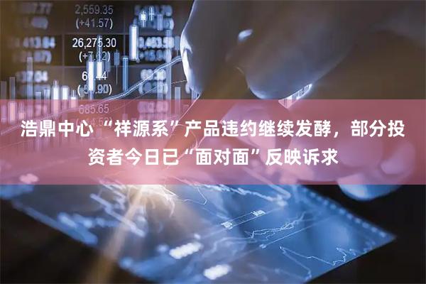 浩鼎中心 “祥源系”产品违约继续发酵，部分投资者今日已“面对面”反映诉求