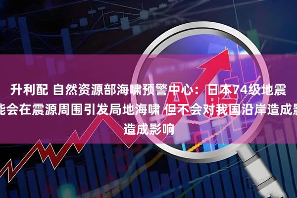 升利配 自然资源部海啸预警中心：日本74级地震可能会在震源周围引发局地海啸 但不会对我国沿岸造成影响