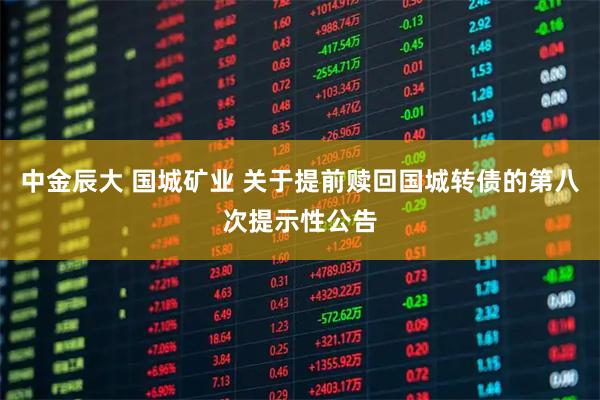 中金辰大 国城矿业 关于提前赎回国城转债的第八次提示性公告
