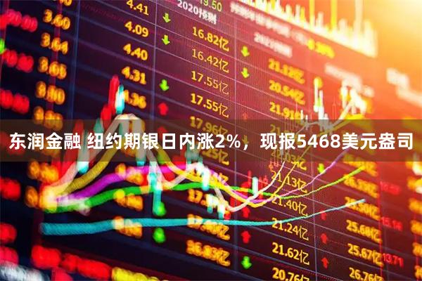 东润金融 纽约期银日内涨2%，现报5468美元盎司