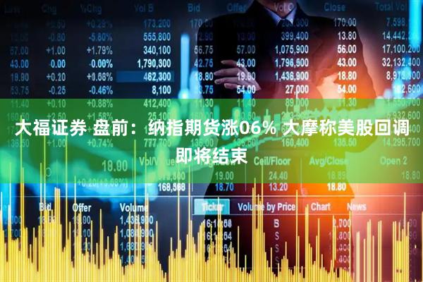 大福证券 盘前：纳指期货涨06% 大摩称美股回调即将结束